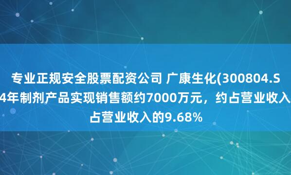 专业正规安全股票配资公司 广康生化(300804.SZ)：2024年制剂产品实现销售额约7000万元，约占营业收入的9.68%