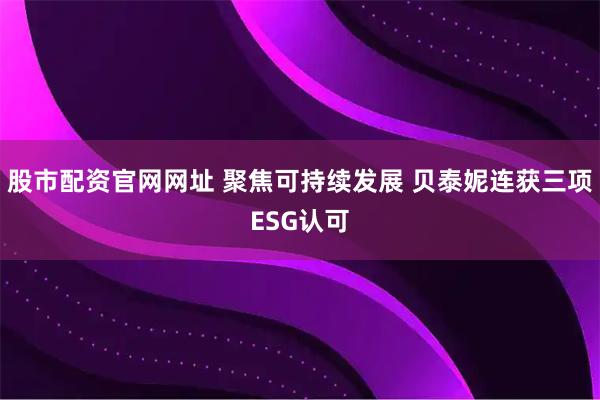股市配资官网网址 聚焦可持续发展 贝泰妮连获三项ESG认可