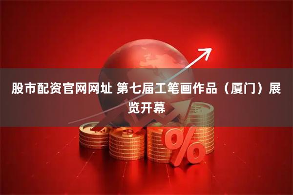 股市配资官网网址 第七届工笔画作品（厦门）展览开幕