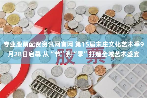 专业股票配资资讯网官网 第15届宋庄文化艺术季9月28日启幕 从“节”到“季”打造全域艺术盛宴