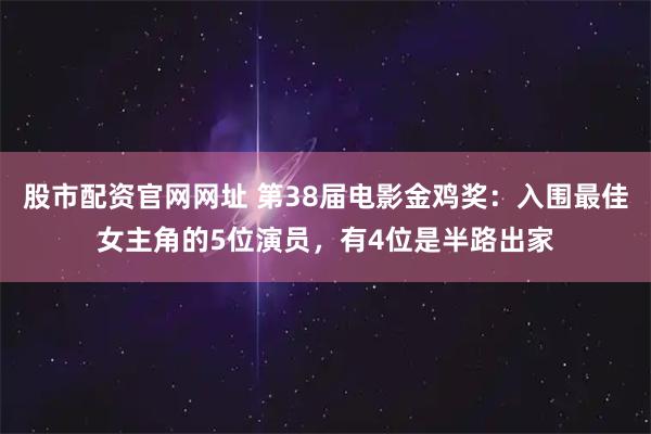 股市配资官网网址 第38届电影金鸡奖：入围最佳女主角的5位演员，有4位是半路出家