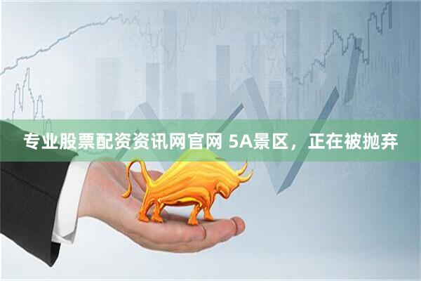 专业股票配资资讯网官网 5A景区，正在被抛弃