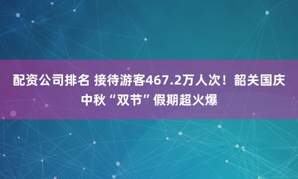 配资公司排名 接待游客467.2万人次！韶关国庆中秋“双节”假期超火爆