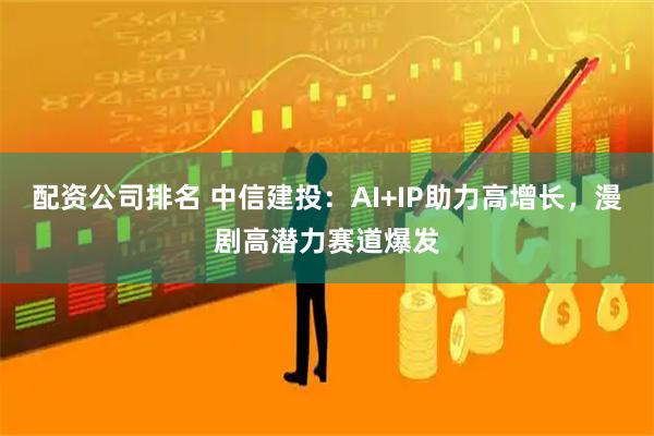 配资公司排名 中信建投：AI+IP助力高增长，漫剧高潜力赛道爆发