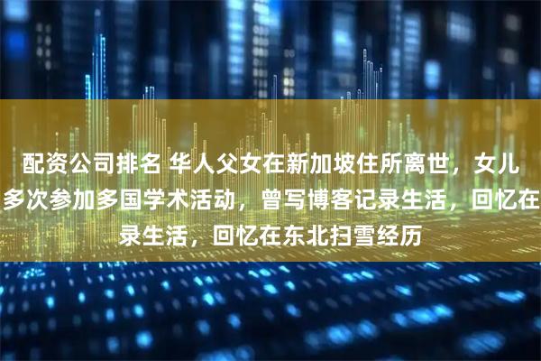 配资公司排名 华人父女在新加坡住所离世，女儿系剑桥博士，多次参加多国学术活动，曾写博客记录生活，回忆在东北扫雪经历