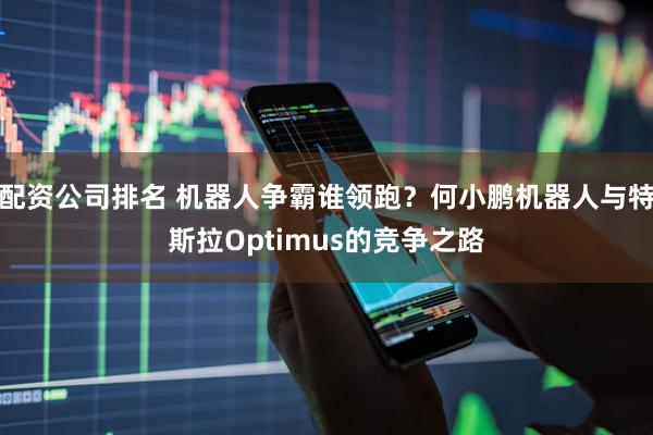 配资公司排名 机器人争霸谁领跑？何小鹏机器人与特斯拉Optimus的竞争之路