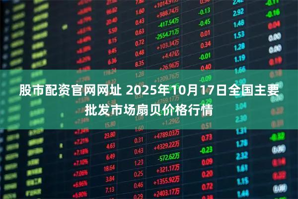 股市配资官网网址 2025年10月17日全国主要批发市场扇贝价格行情
