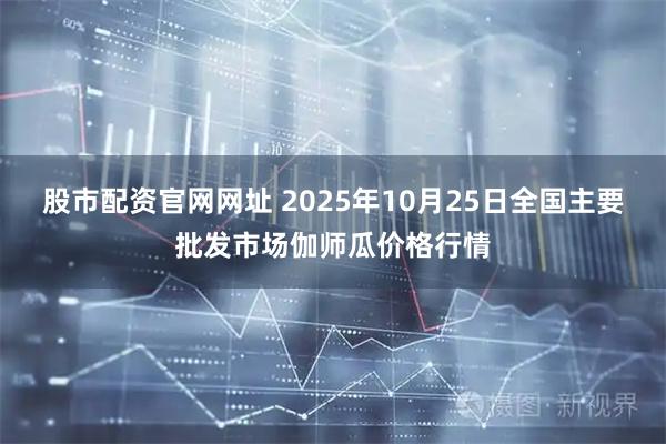 股市配资官网网址 2025年10月25日全国主要批发市场伽师瓜价格行情