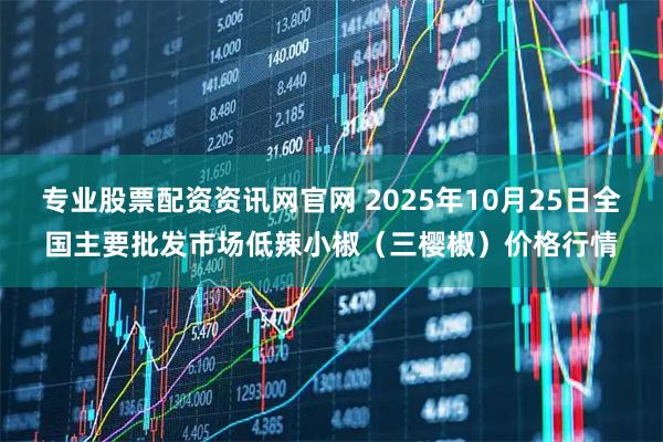 专业股票配资资讯网官网 2025年10月25日全国主要批发市场低辣小椒（三樱椒）价格行情