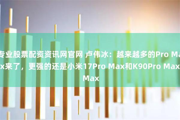 专业股票配资资讯网官网 卢伟冰:越来越多的Pro Max来了,更强的还是小米17Pro Max和K90Pro Max