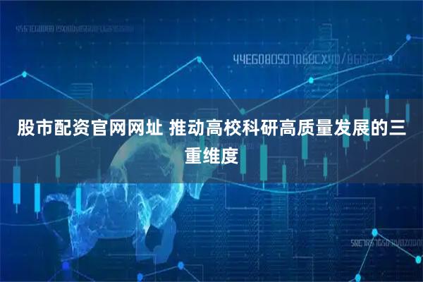 股市配资官网网址 推动高校科研高质量发展的三重维度