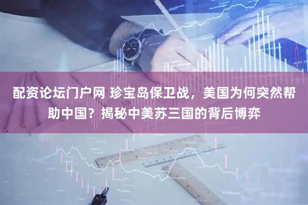 配资论坛门户网 珍宝岛保卫战，美国为何突然帮助中国？揭秘中美苏三国的背后博弈