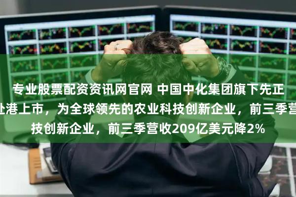 专业股票配资资讯网官网 中国中化集团旗下先正达集团传考虑明年赴港上市，为全球领先的农业科技创新企业，前三季营收209亿美元降2%
